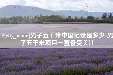 九江男子五千米中国记录是多少-男子五千米项目一直备受关注