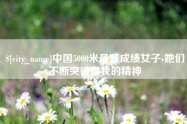 九江中国5000米最好成绩女子-她们不断突破自我的精神