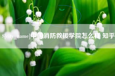 九江中国消防救援学院怎么样 知乎