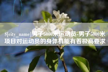 九江男子5000米运动员-男子5000米项目对运动员的身体机能有着极高要求