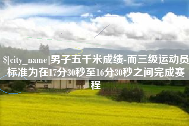 九江男子五千米成绩-而三级运动员标准为在17分30秒至16分30秒之间完成赛程