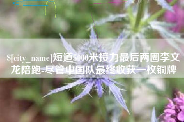 九江短道5000米接力最后两圈李文龙陪跑-尽管中国队最终收获一枚铜牌