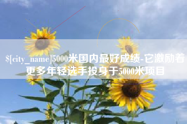 九江5000米国内最好成绩-它激励着更多年轻选手投身于5000米项目
