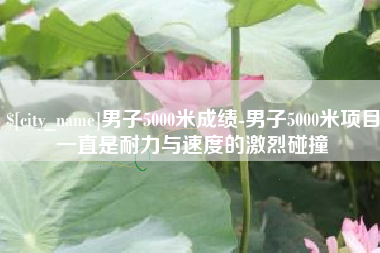 九江男子5000米成绩-男子5000米项目一直是耐力与速度的激烈碰撞