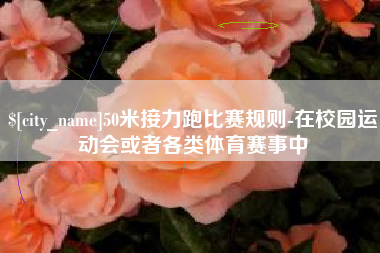 九江50米接力跑比赛规则-在校园运动会或者各类体育赛事中