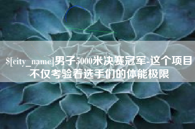 九江男子5000米决赛冠军-这个项目不仅考验着选手们的体能极限