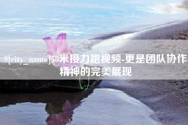 九江50米接力跑视频-更是团队协作精神的完美展现