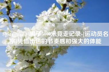 九江男子5000米竞走记录-[运动员名字]凭借出色的节奏感和强大的体能