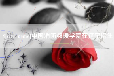 九江中国消防救援学院在辽宁招生