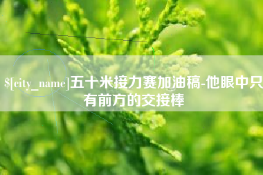 九江五十米接力赛加油稿-他眼中只有前方的交接棒