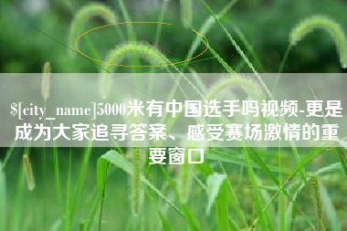 九江5000米有中国选手吗视频-更是成为大家追寻答案、感受赛场激情的重要窗口