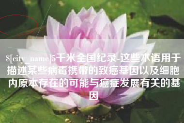 九江5千米全国纪录-这些术语用于描述某些病毒携带的致癌基因以及细胞内原本存在的可能与癌症发展有关的基因