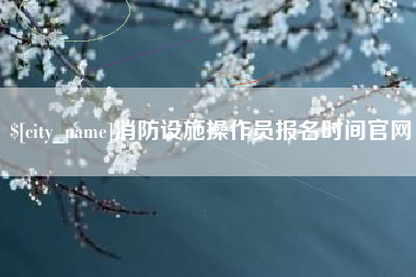 九江消防设施操作员报名时间官网