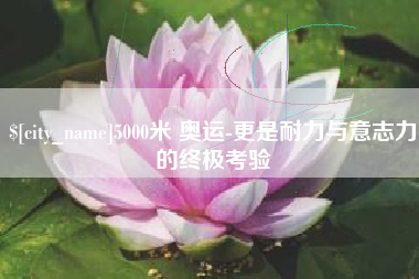 九江5000米 奥运-更是耐力与意志力的终极考验