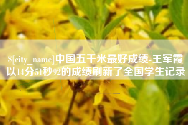 九江中国五千米最好成绩-王军霞以14分51秒92的成绩刷新了全国学生记录