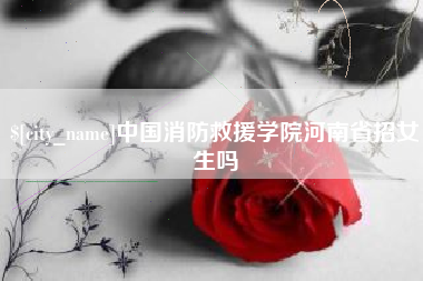 九江中国消防救援学院河南省招女生吗