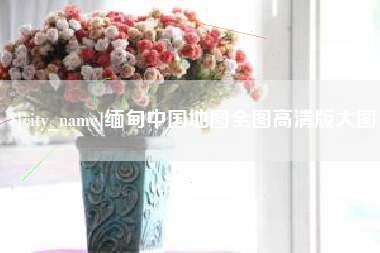 九江缅甸中国地图全图高清版大图