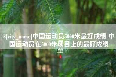 九江中国运动员5000米最好成绩-中国运动员在5000米项目上的最好成绩