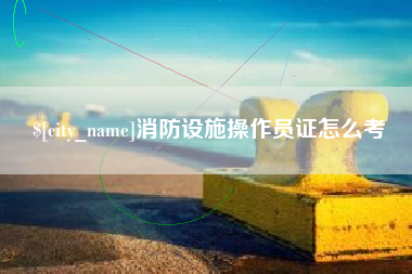 九江消防设施操作员证怎么考