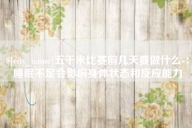 九江五千米比赛前几天要做什么-：睡眠不足会影响身体状态和反应能力