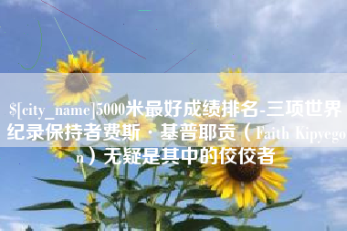 九江5000米最好成绩排名-三项世界纪录保持者费斯·基普耶贡（Faith Kipyegon）无疑是其中的佼佼者