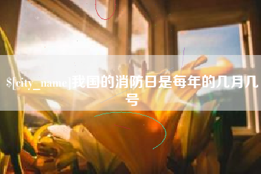 九江我国的消防日是每年的几月几号