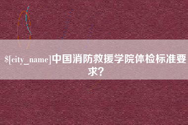 九江中国消防救援学院体检标准要求？