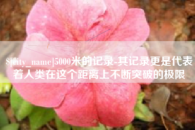 九江5000米的记录-其记录更是代表着人类在这个距离上不断突破的极限