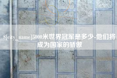 九江5000米世界冠军是多少-他们将成为国家的骄傲