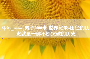 九江男子5000米 世界纪录-田径的历史就是一部不断突破的历史