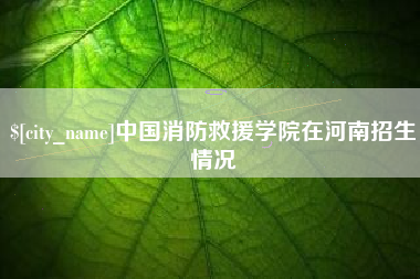九江中国消防救援学院在河南招生情况