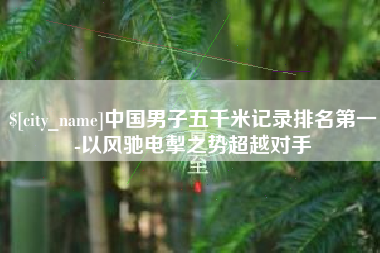 九江中国男子五千米记录排名第一-以风驰电掣之势超越对手