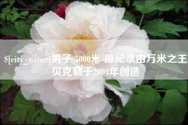 九江男子 5000米-原纪录由万米之王贝克勒于2004年创造
