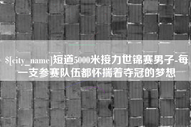 九江短道5000米接力世锦赛男子-每一支参赛队伍都怀揣着夺冠的梦想