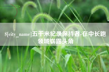 九江五千米纪录保持者-在中长跑领域崭露头角