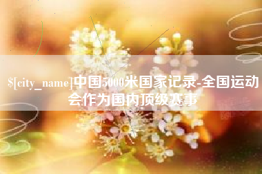 九江中国5000米国家记录-全国运动会作为国内顶级赛事