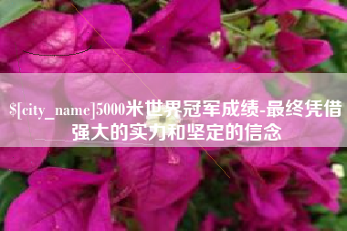 九江5000米世界冠军成绩-最终凭借强大的实力和坚定的信念