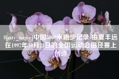 九江中国5000米跑步记录-由夏丰远在1997年10月23日的全国运动会田径赛上创造