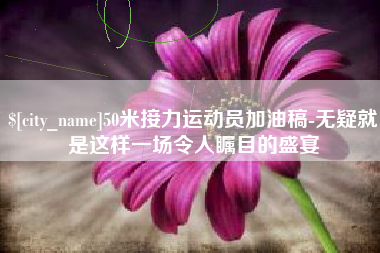 九江50米接力运动员加油稿-无疑就是这样一场令人瞩目的盛宴