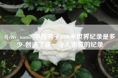 九江中国男子5000米世界纪录是多少-创造了这一令人骄傲的纪录