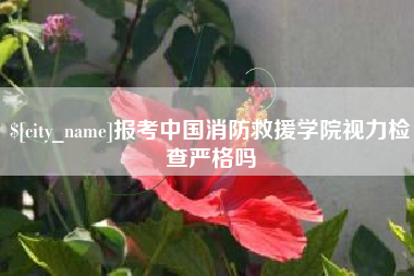 九江报考中国消防救援学院视力检查严格吗