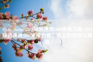 九江2020短道速滑3000米接力赛-2020短道速滑3000米接力赛：冰上的速度与激情