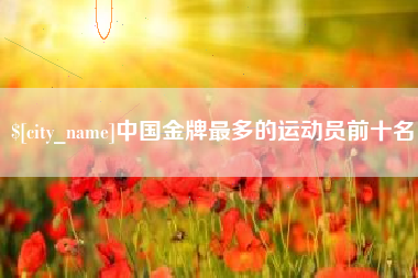 九江中国金牌最多的运动员前十名