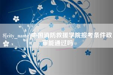 九江中国消防救援学院报考条件政审能通过吗