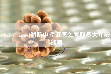 九江消防中控证怎么考取多大年龄能考
